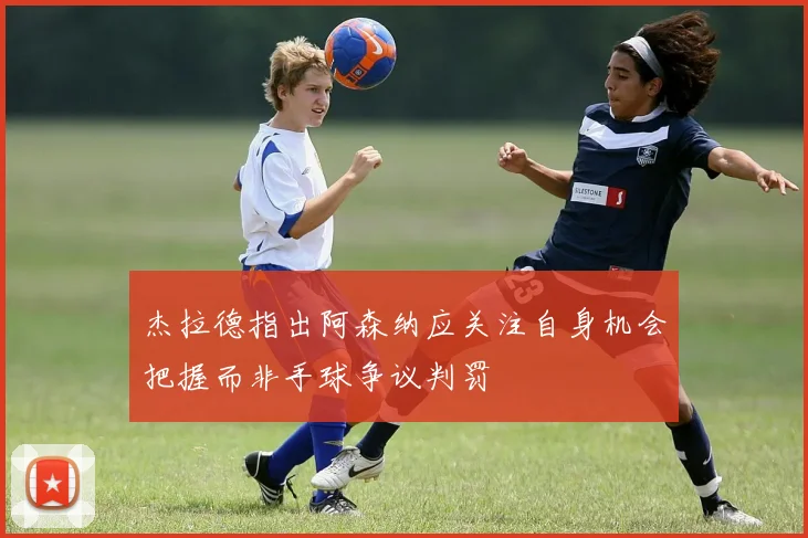 杰拉德指出阿森纳应关注自身机会把握而非手球争议判罚