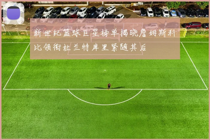 新世纪篮球巨星榜单揭晓詹姆斯科比领衔杜兰特库里紧随其后