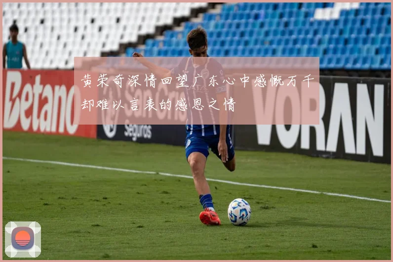 黄荣奇深情回望广东心中感慨万千却难以言表的感恩之情