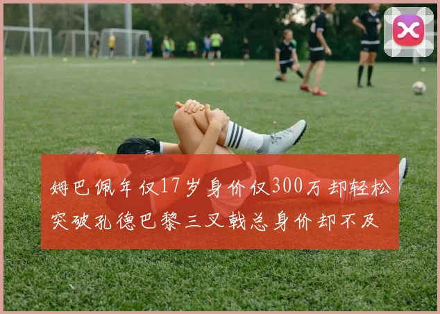 姆巴佩年仅17岁身价仅300万却轻松突破孔德巴黎三叉戟总身价却不及亚马尔一半