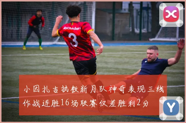 小因扎吉执教新月队神奇表现三线作战连胜16场联赛仅差胜利2分