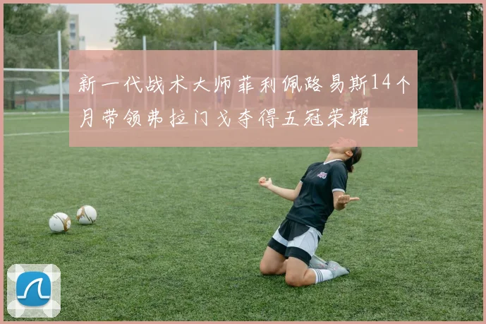 新一代战术大师菲利佩路易斯14个月带领弗拉门戈夺得五冠荣耀