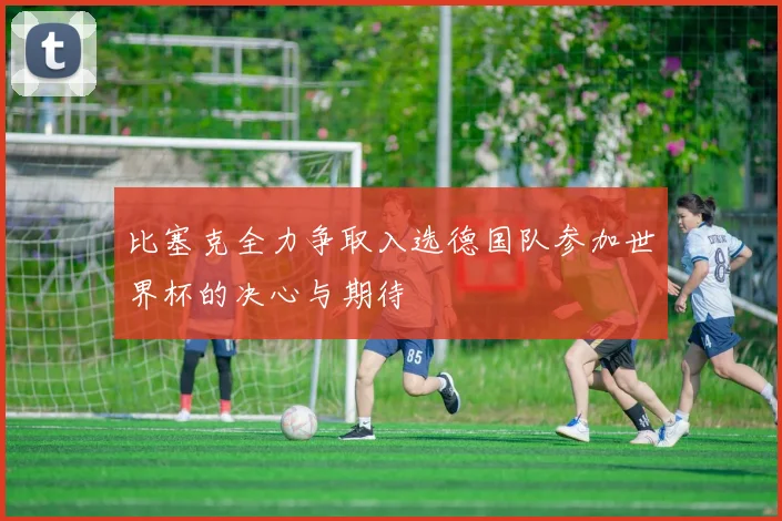 比塞克全力争取入选德国队参加世界杯的决心与期待