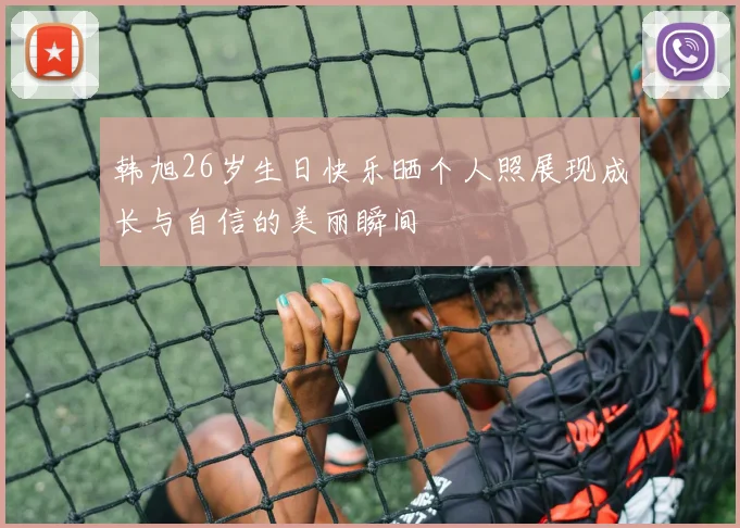 韩旭26岁生日快乐晒个人照展现成长与自信的美丽瞬间