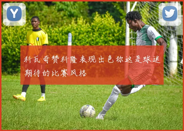 科瓦奇赞科隆表现出色称这是球迷期待的比赛风格