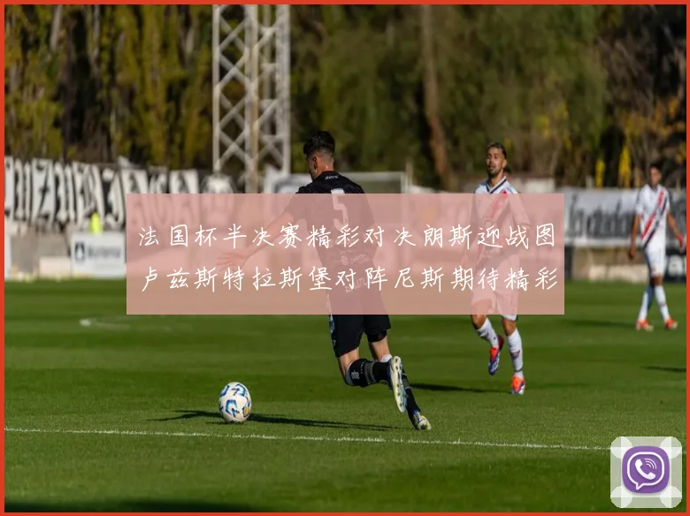 法国杯半决赛精彩对决朗斯迎战图卢兹斯特拉斯堡对阵尼斯期待精彩表现