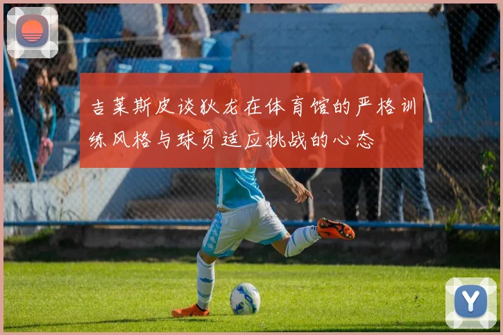 吉莱斯皮谈狄龙在体育馆的严格训练风格与球员适应挑战的心态