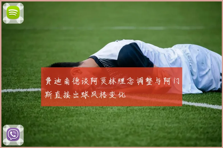 费迪南德谈阿莫林理念调整与阿门斯直接出球风格变化