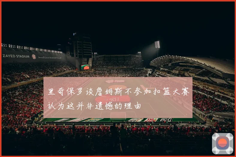 里奇保罗谈詹姆斯不参加扣篮大赛认为这并非遗憾的理由