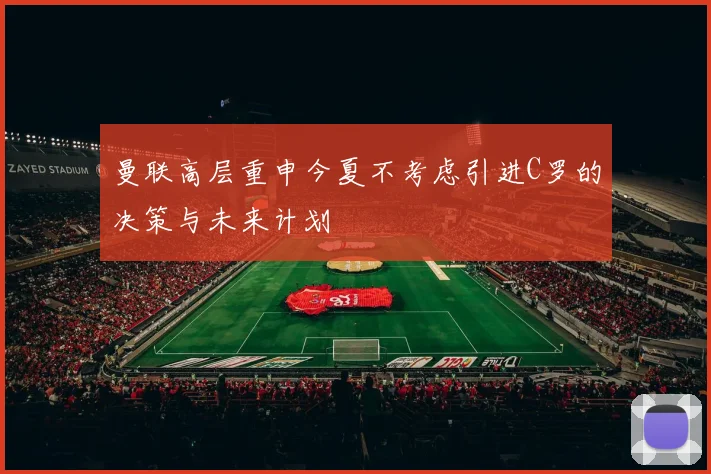 曼联高层重申今夏不考虑引进C罗的决策与未来计划