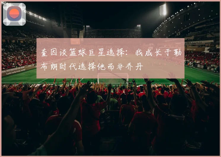 奎因谈篮球巨星选择：我成长于勒布朗时代选择他而非乔丹