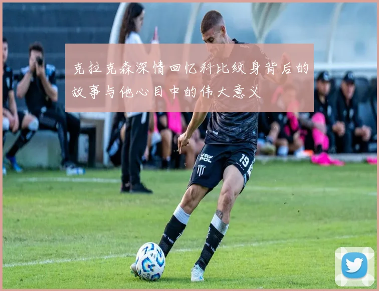 克拉克森深情回忆科比纹身背后的故事与他心目中的伟大意义