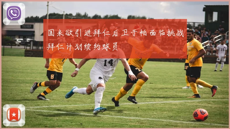 国米欲引进拜仁后卫于帕面临挑战拜仁计划续约球员