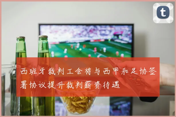 西班牙裁判工会将与西甲和足协签署协议提升裁判薪资待遇