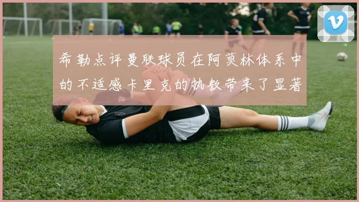 希勒点评曼联球员在阿莫林体系中的不适感卡里克的执教带来了显著变化