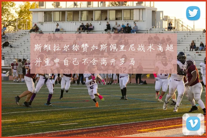 斯维拉尔称赞加斯佩里尼战术高超并重申自己不会离开罗马