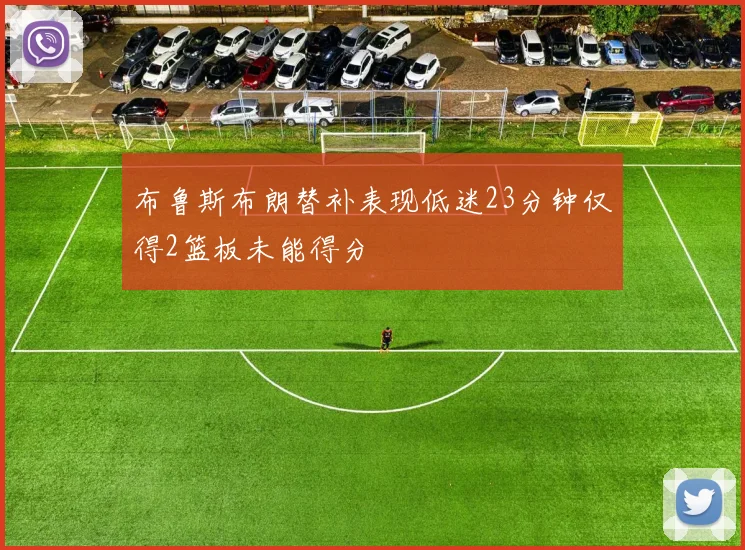 布鲁斯布朗替补表现低迷23分钟仅得2篮板未能得分