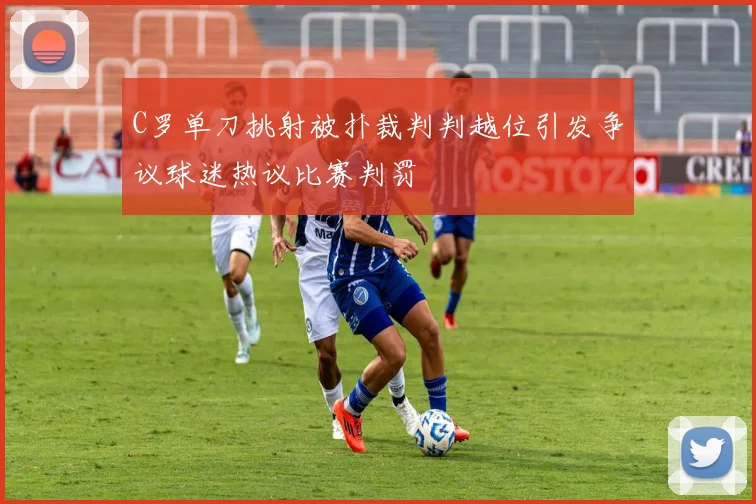 C罗单刀挑射被扑裁判判越位引发争议球迷热议比赛判罚