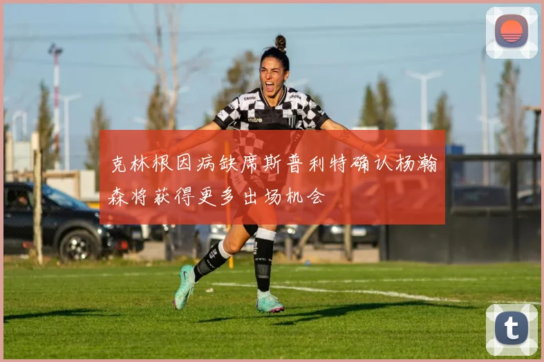克林根因病缺席斯普利特确认杨瀚森将获得更多出场机会