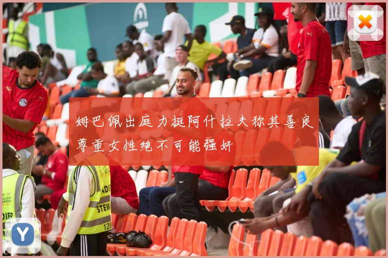 姆巴佩出庭力挺阿什拉夫称其善良尊重女性绝不可能强奸