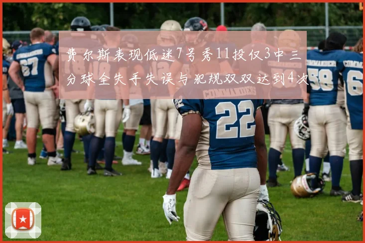 费尔斯表现低迷7号秀11投仅3中三分球全失手失误与犯规双双达到4次