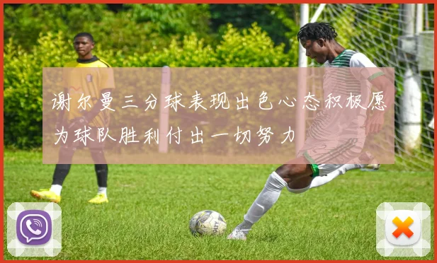 谢尔曼三分球表现出色心态积极愿为球队胜利付出一切努力