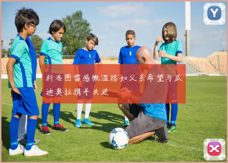 科洛图雷感慨温格如父亲希望与瓜迪奥拉携手共进