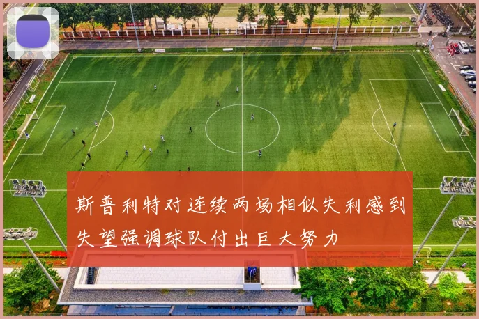 斯普利特对连续两场相似失利感到失望强调球队付出巨大努力