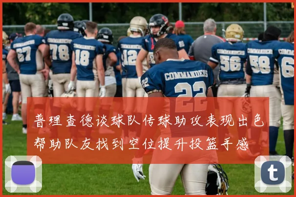 普理查德谈球队传球助攻表现出色帮助队友找到空位提升投篮手感