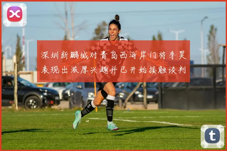 深圳新鹏城对青岛西海岸门将李昊表现出浓厚兴趣并已开始接触谈判