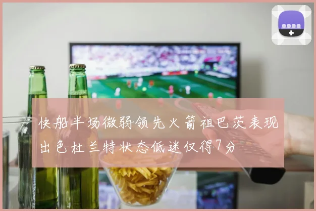 快船半场微弱领先火箭祖巴茨表现出色杜兰特状态低迷仅得7分