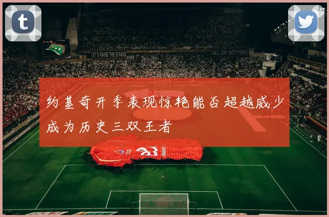 约基奇开季表现惊艳能否超越威少成为历史三双王者