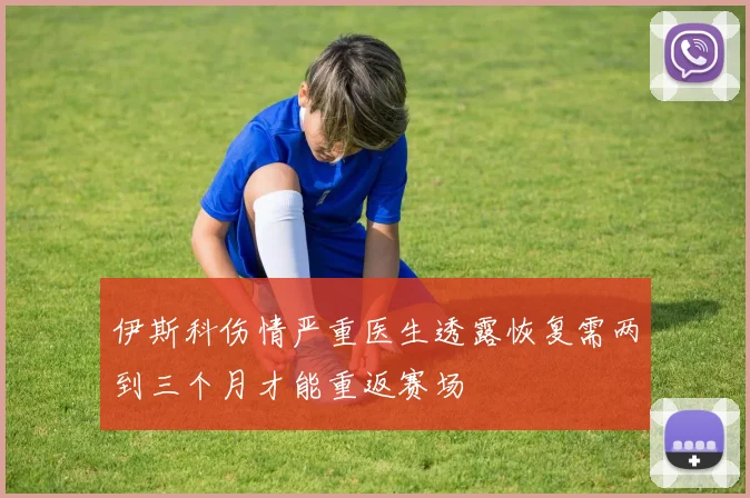 伊斯科伤情严重医生透露恢复需两到三个月才能重返赛场