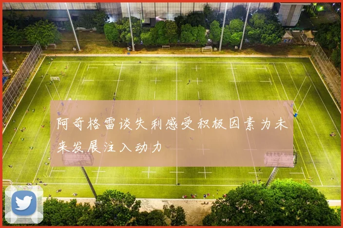 阿奇格雷谈失利感受积极因素为未来发展注入动力
