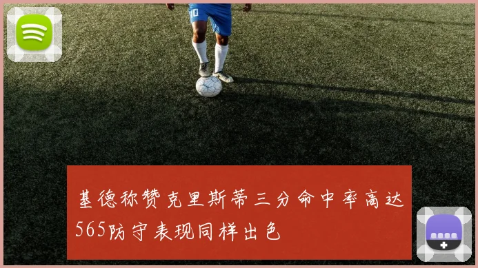 基德称赞克里斯蒂三分命中率高达565防守表现同样出色