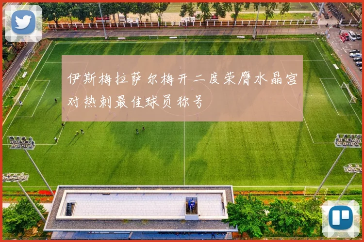 伊斯梅拉萨尔梅开二度荣膺水晶宫对热刺最佳球员称号