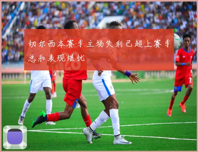 切尔西本赛季主场失利已超上赛季总和表现堪忧