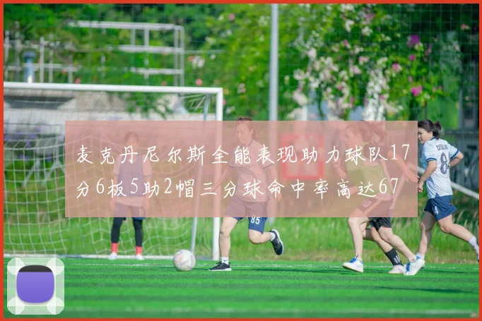 麦克丹尼尔斯全能表现助力球队17分6板5助2帽三分球命中率高达67