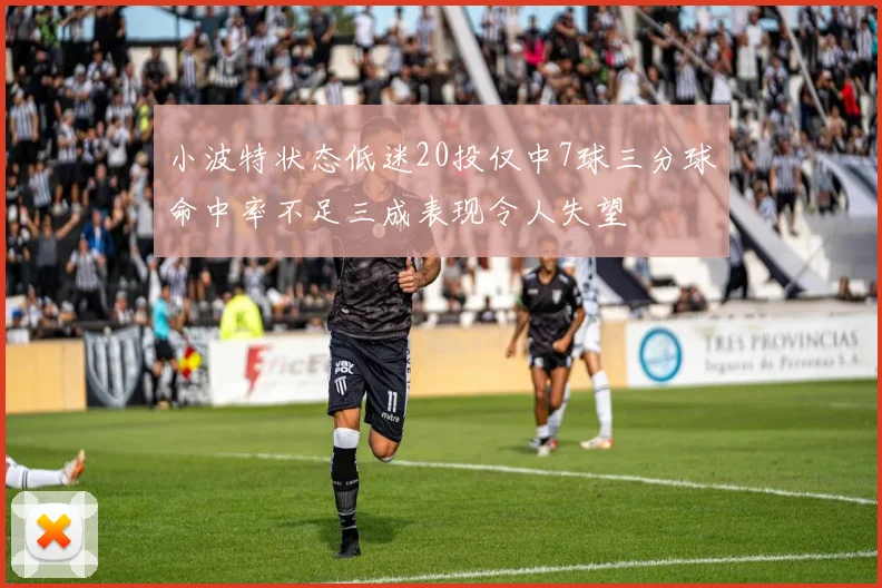 小波特状态低迷20投仅中7球三分球命中率不足三成表现令人失望