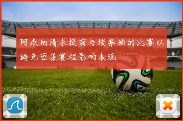 阿森纳请求提前与埃弗顿的比赛以避免密集赛程影响表现
