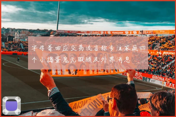 字母哥回应交易流言称专注家庭四个小捣蛋鬼无暇顾及外界消息