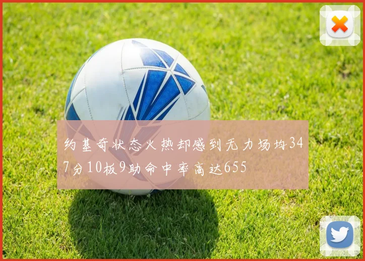 约基奇状态火热却感到无力场均347分10板9助命中率高达655