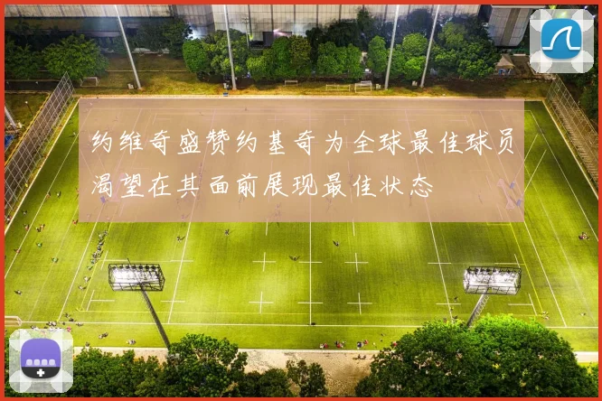 约维奇盛赞约基奇为全球最佳球员渴望在其面前展现最佳状态