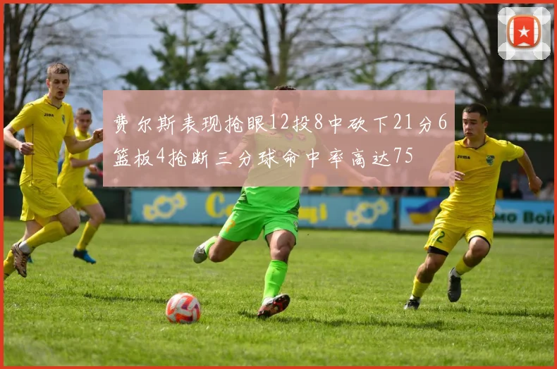 费尔斯表现抢眼12投8中砍下21分6篮板4抢断三分球命中率高达75