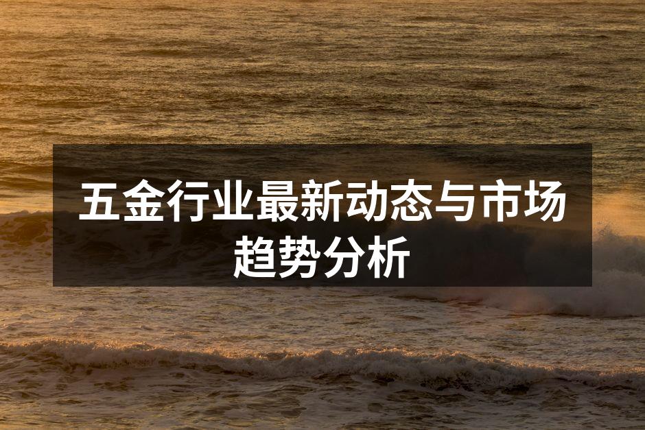 五金行业最新动态与市场趋势分析
