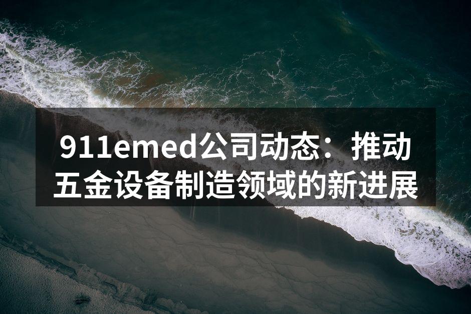 911emed公司动态:推动五金设备制造领域的新进展