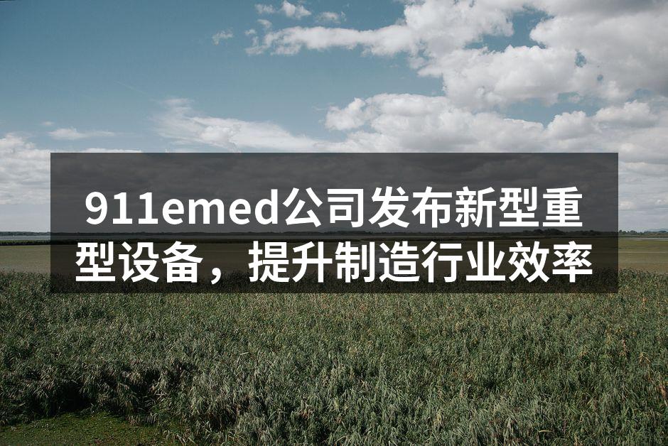 911emed公司发布新型重型设备,提升制造行业效率