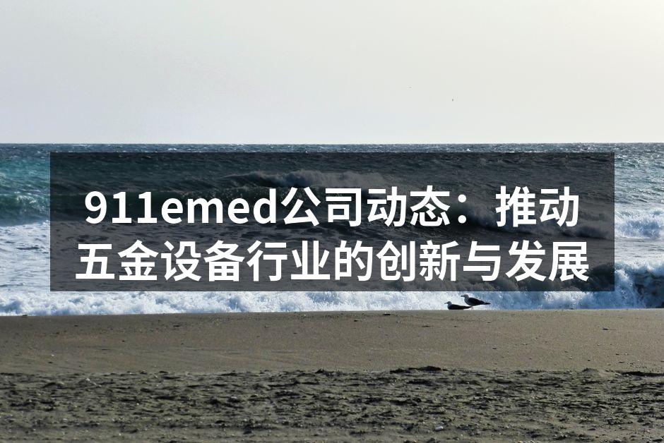 911emed公司动态:推动五金设备行业的创新与发展