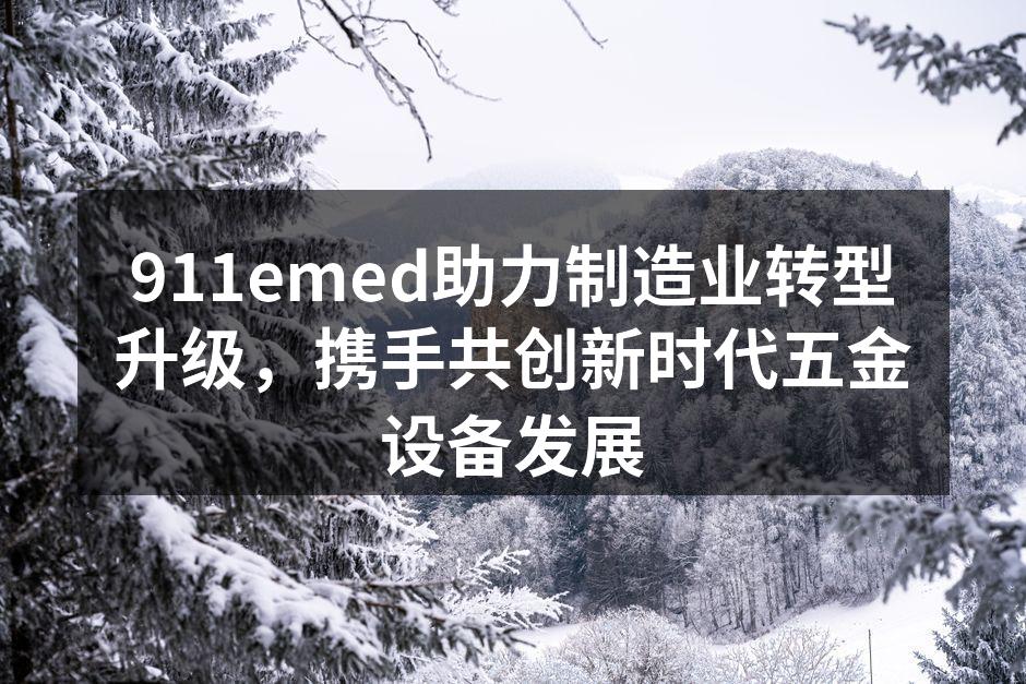 911emed助力制造业转型升级,携手共创新时代五金设备发展