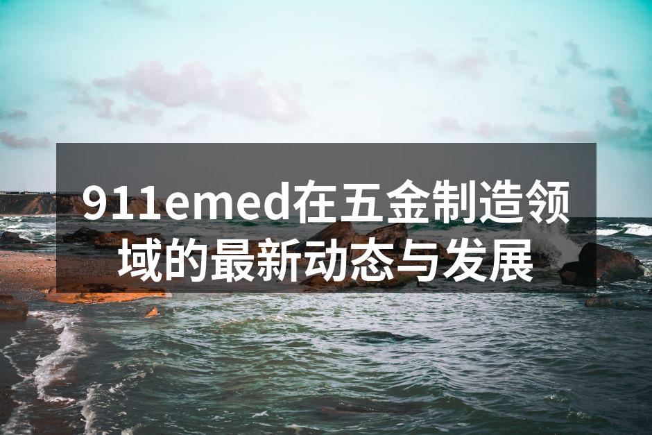 911emed在五金制造领域的最新动态与发展